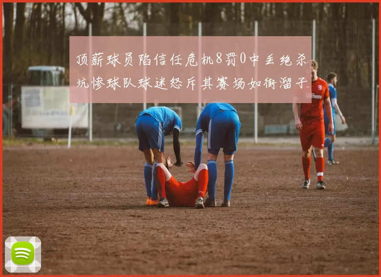 顶薪球员陷信任危机8罚0中丢绝杀坑惨球队球迷怒斥其赛场如街溜子