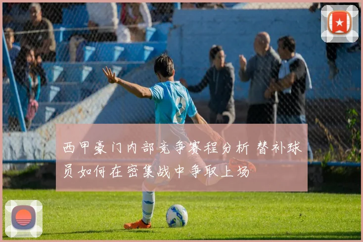 西甲豪门内部竞争赛程分析 替补球员如何在密集战中争取上场