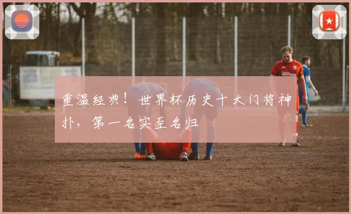 重温经典!世界杯历史十大门将神扑,第一名实至名归