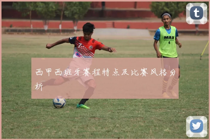 西甲西班牙赛程特点及比赛风格分析