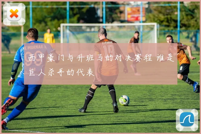 西甲豪门与升班马的对决赛程 谁是巨人杀手的代表