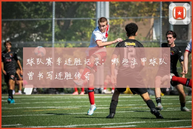 球队赛季连胜记录：哪些法甲球队曾书写连胜传奇