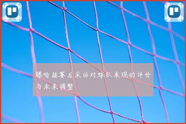 滕哈赫赛后采访对球队表现的评价与未来调整