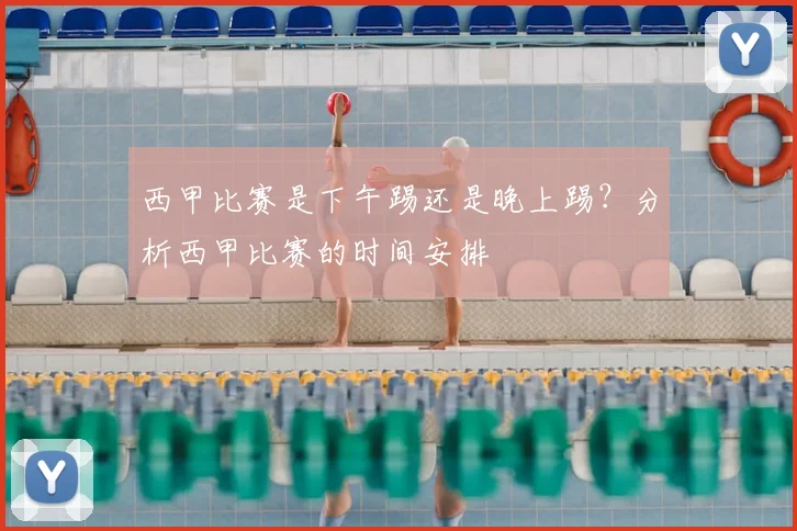 西甲比赛是下午踢还是晚上踢?分析西甲比赛的时间安排