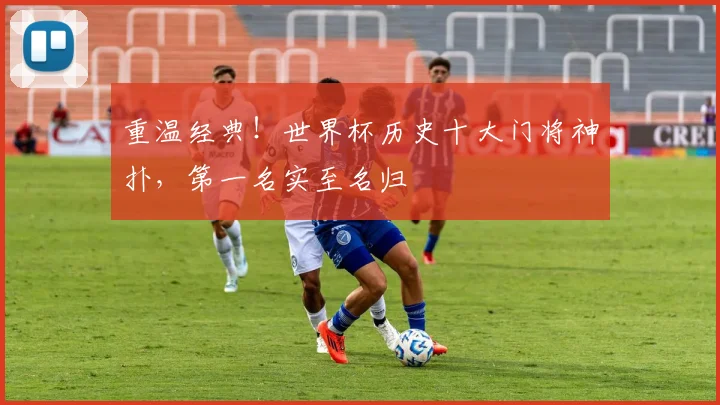 重温经典！世界杯历史十大门将神扑，第一名实至名归